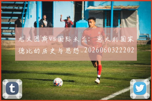 尤文图斯vs国际米兰：意大利国家德比的历史与恩怨_20260603222028